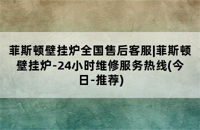 菲斯顿壁挂炉全国售后客服|菲斯顿壁挂炉-24小时维修服务热线(今日-推荐)